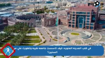 في قلب المدينة المنورة: كيف تأسست جامعة طيبة وتطورت على مر السنين؟
